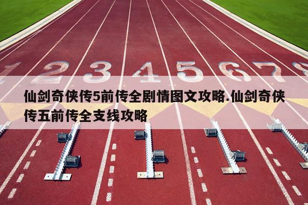仙劍奇俠傳5前傳全劇情圖文攻略.仙劍奇俠傳五前傳全支線攻略